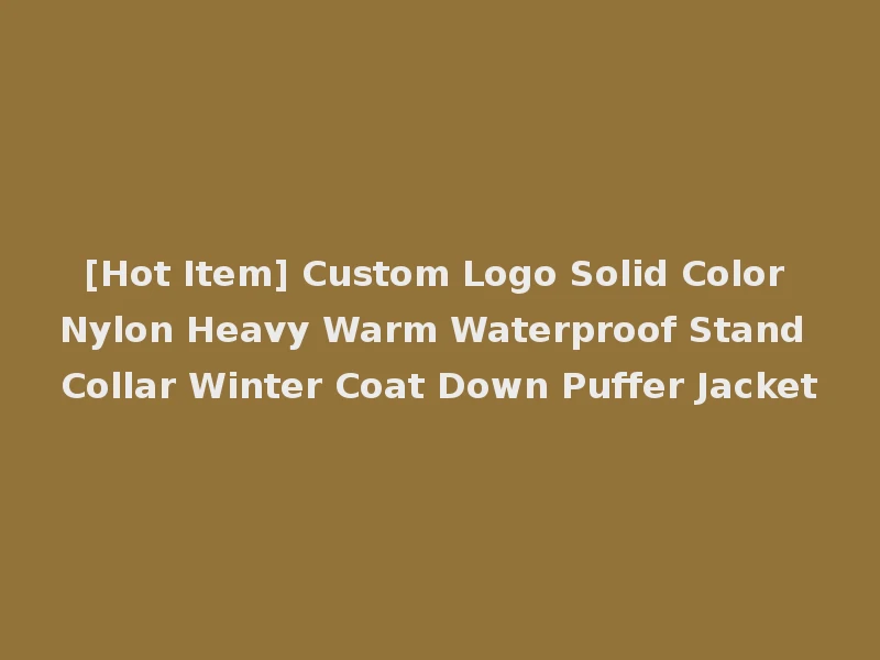 [Hot Item] Custom Logo Solid Color Nylon Heavy Warm Waterproof Stand Collar Winter Coat Down Puffer Jacket