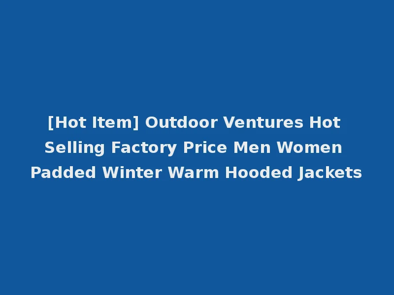 [Hot Item] Outdoor Ventures Hot Selling Factory Price Men Women Padded Winter Warm Hooded Jackets