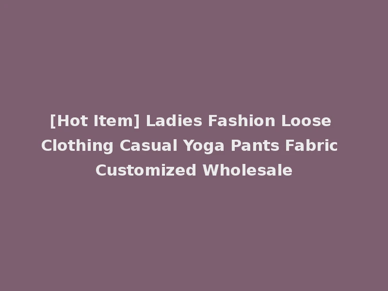 [Hot Item] Ladies Fashion Loose Clothing Casual Yoga Pants Fabric Customized Wholesale