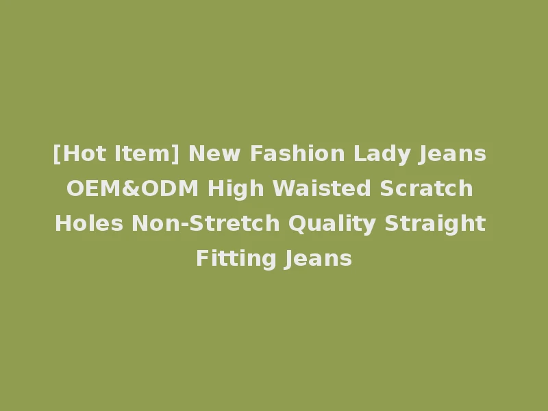 [Hot Item] New Fashion Lady Jeans OEM&ODM High Waisted Scratch Holes Non-Stretch Quality Straight Fitting Jeans