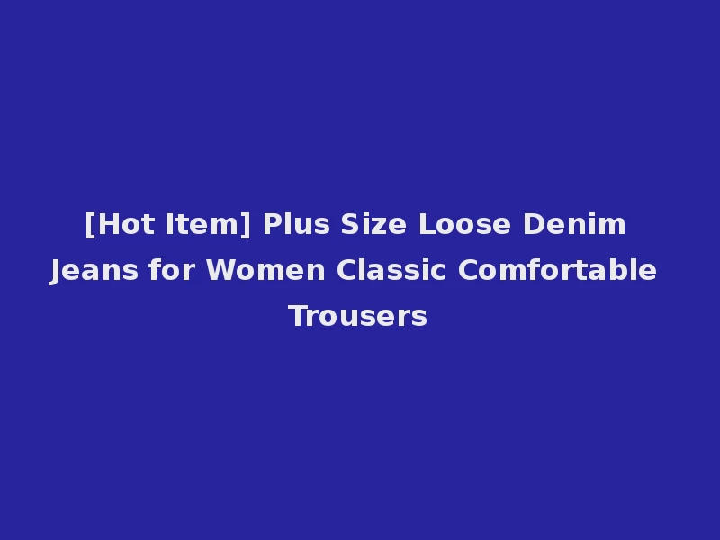 [Hot Item] Plus Size Loose Denim Jeans for Women Classic Comfortable Trousers