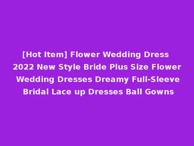 [Hot Item] Flower Wedding Dress 2022 New Style Bride Plus Size Flower Wedding Dresses Dreamy Full-Sleeve Bridal Lace up Dresses Ball Gowns