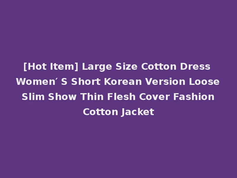 [Hot Item] Large Size Cotton Dress Women′ S Short Korean Version Loose Slim Show Thin Flesh Cover Fashion Cotton Jacket