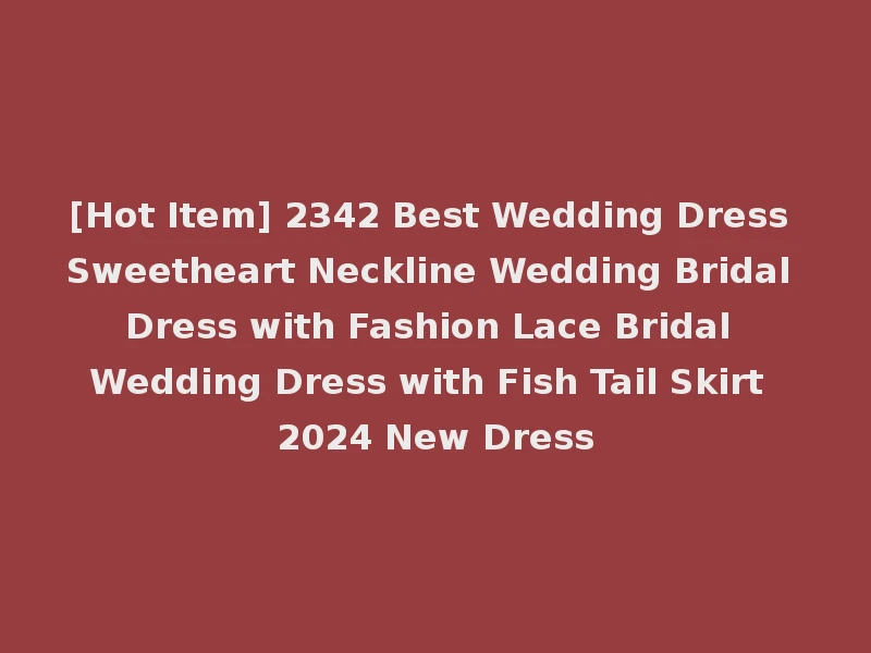[Hot Item] 2342 Best Wedding Dress Sweetheart Neckline Wedding Bridal Dress with Fashion Lace Bridal Wedding Dress with Fish Tail Skirt 2024 New Dress