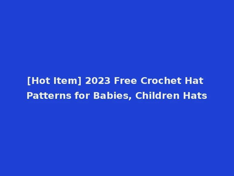 [Hot Item] 2023 Free Crochet Hat Patterns for Babies, Children Hats