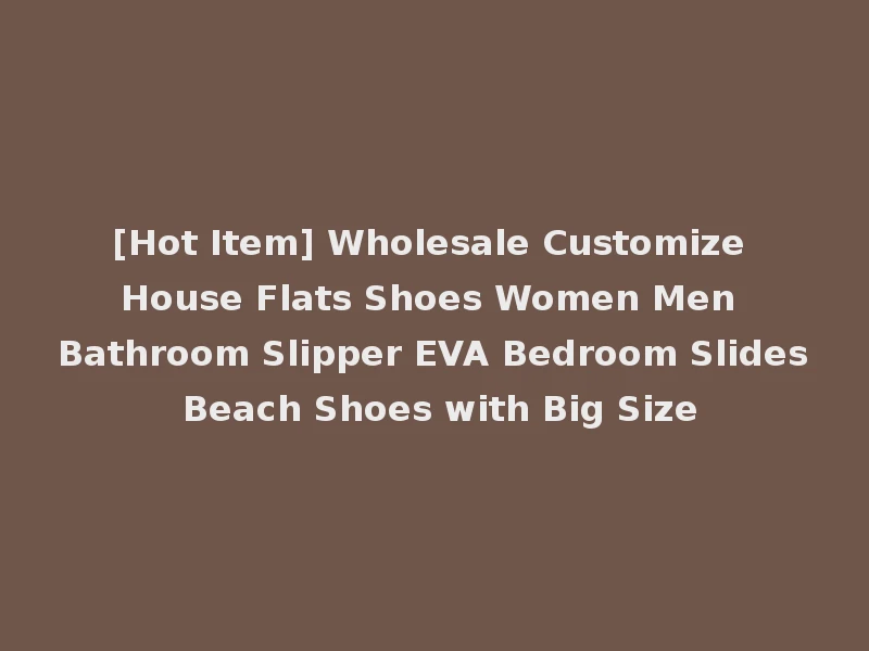 [Hot Item] Wholesale Customize House Flats Shoes Women Men Bathroom Slipper EVA Bedroom Slides Beach Shoes with Big Size