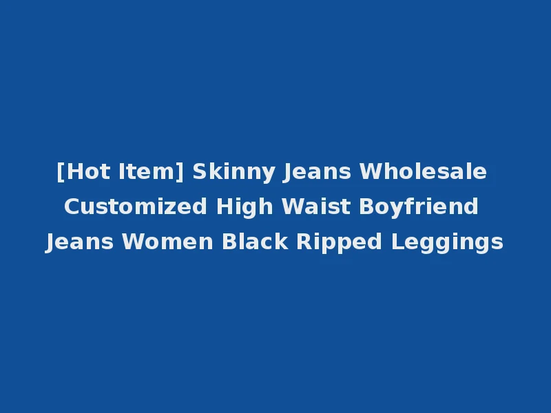 [Hot Item] Skinny Jeans Wholesale Customized High Waist Boyfriend Jeans Women Black Ripped Leggings