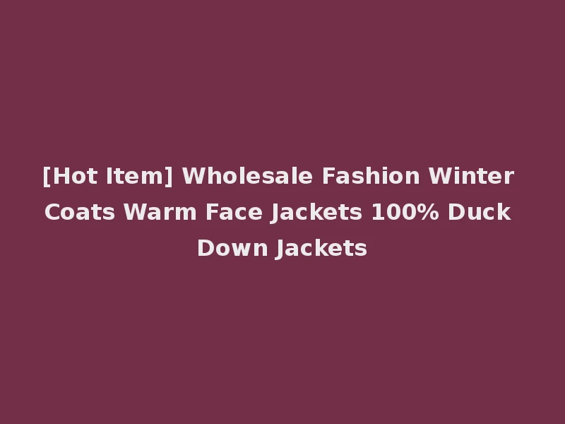[Hot Item] Wholesale Fashion Winter Coats Warm Face Jackets 100% Duck Down Jackets