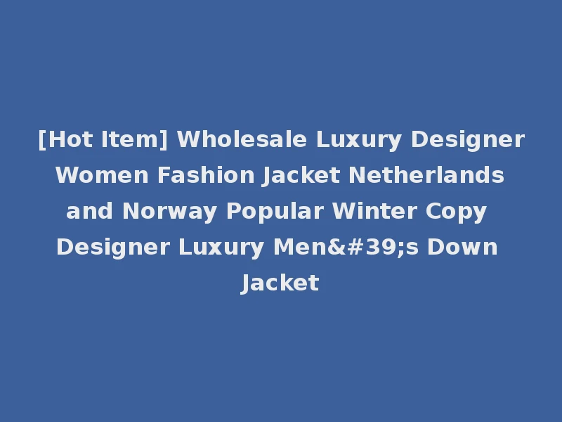 [Hot Item] Wholesale Luxury Designer Women Fashion Jacket Netherlands and Norway Popular Winter Copy Designer Luxury Men's Down Jacket