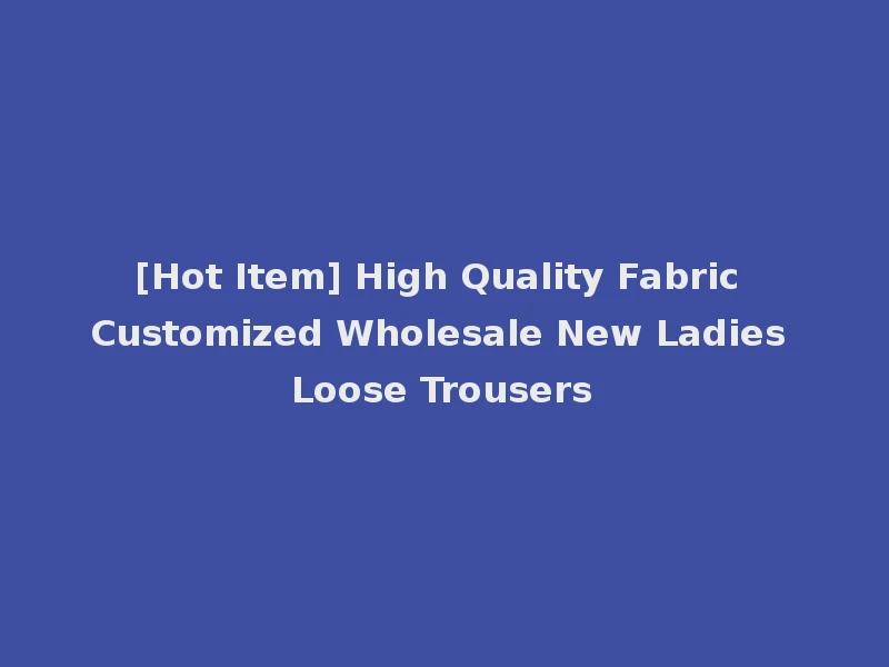 [Hot Item] High Quality Fabric Customized Wholesale New Ladies Loose Trousers