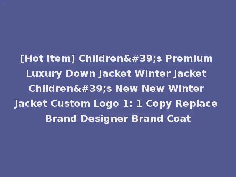 [Hot Item] Children's Premium Luxury Down Jacket Winter Jacket Children's New New Winter Jacket Custom Logo 1: 1 Copy Replace Brand Designer Brand Coat