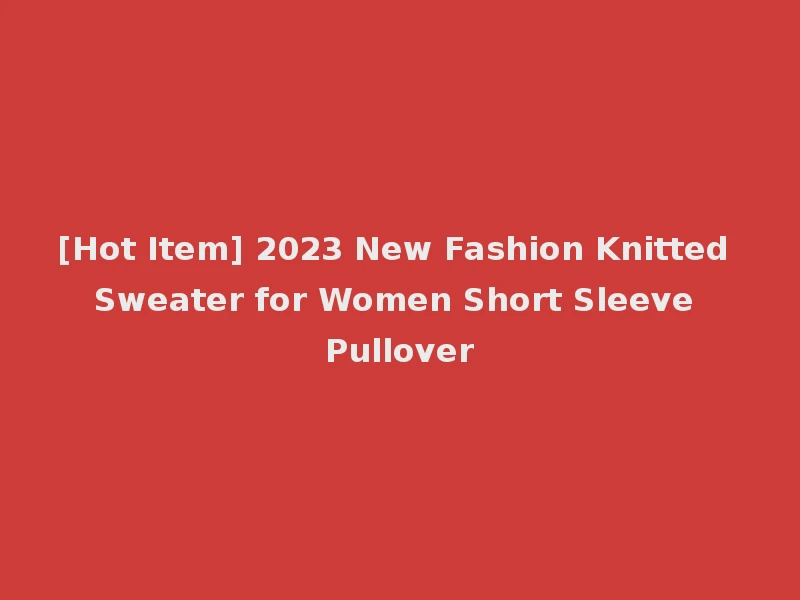[Hot Item] 2023 New Fashion Knitted Sweater for Women Short Sleeve Pullover