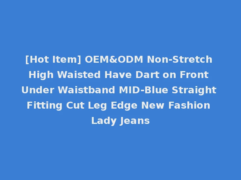 [Hot Item] OEM&ODM Non-Stretch High Waisted Have Dart on Front Under Waistband MID-Blue Straight Fitting Cut Leg Edge New Fashion Lady Jeans