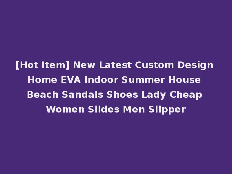 [Hot Item] New Latest Custom Design Home EVA Indoor Summer House Beach Sandals Shoes Lady Cheap Women Slides Men Slipper