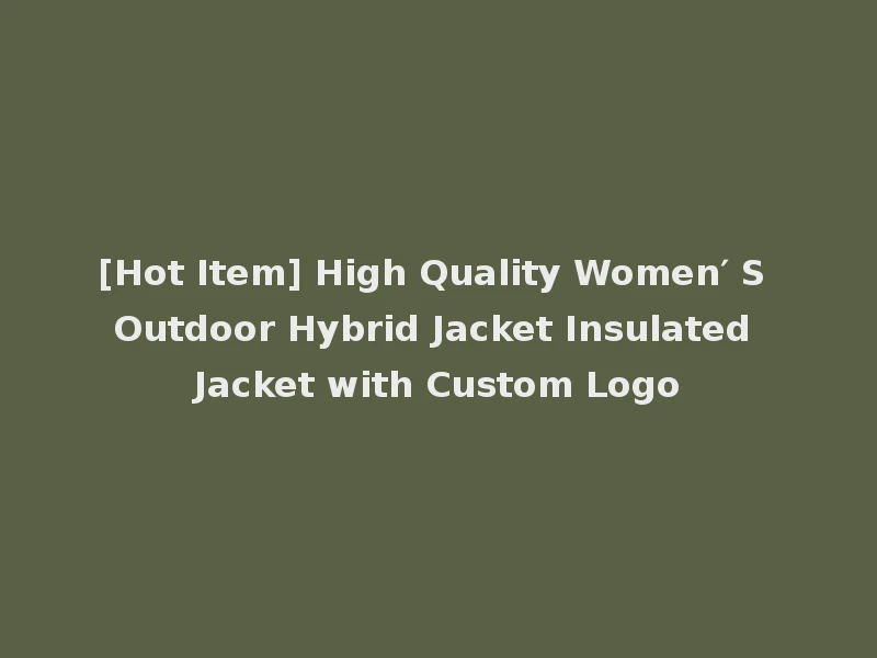 [Hot Item] High Quality Women′ S Outdoor Hybrid Jacket Insulated Jacket with Custom Logo