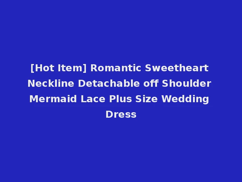 [Hot Item] Romantic Sweetheart Neckline Detachable off Shoulder Mermaid Lace Plus Size Wedding Dress
