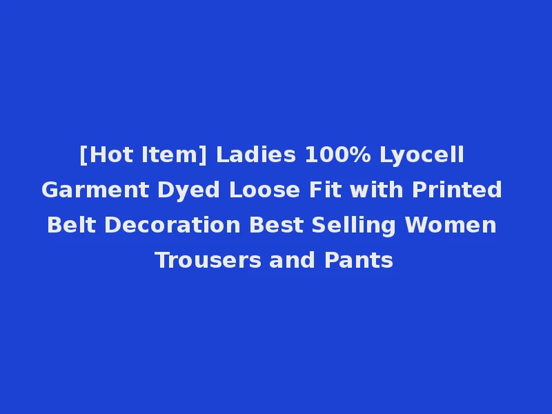 [Hot Item] Ladies 100% Lyocell Garment Dyed Loose Fit with Printed Belt Decoration Best Selling Women Trousers and Pants