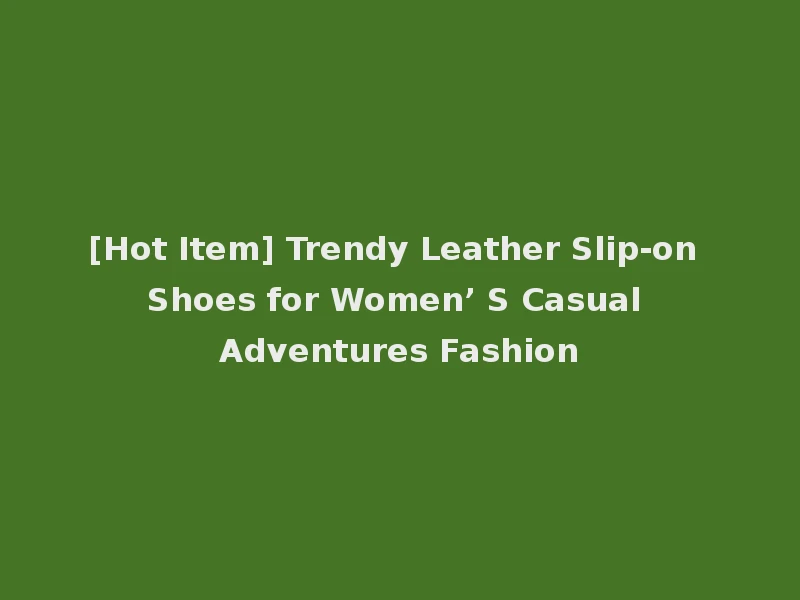 [Hot Item] Trendy Leather Slip-on Shoes for Women’ S Casual Adventures Fashion