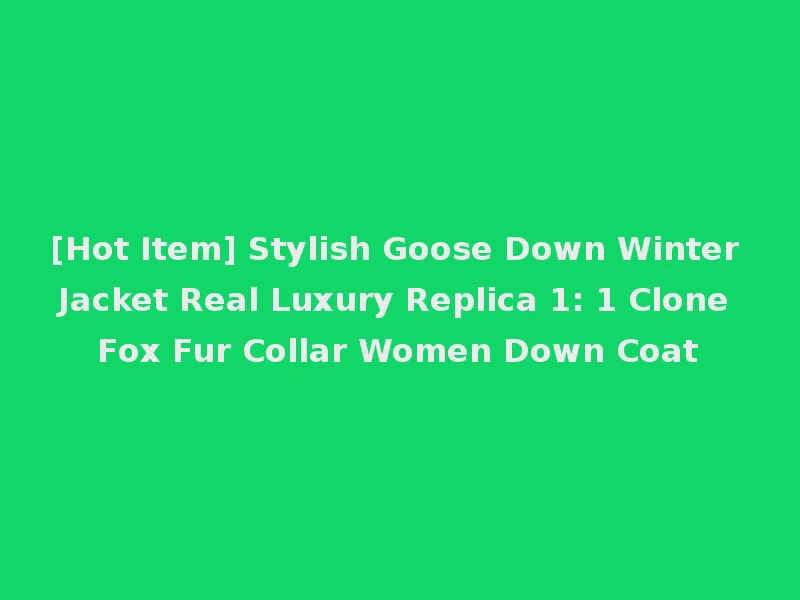 [Hot Item] Stylish Goose Down Winter Jacket Real Luxury Replica 1: 1 Clone Fox Fur Collar Women Down Coat