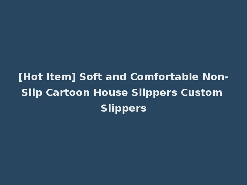 [Hot Item] Soft and Comfortable Non-Slip Cartoon House Slippers Custom Slippers