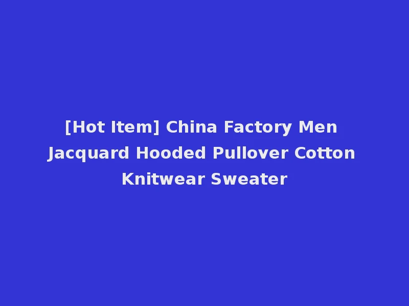 [Hot Item] China Factory Men Jacquard Hooded Pullover Cotton Knitwear Sweater