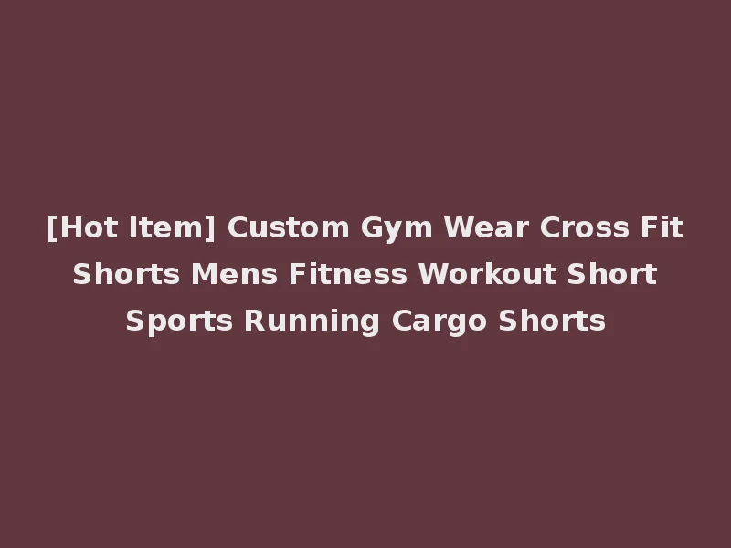 [Hot Item] Custom Gym Wear Cross Fit Shorts Mens Fitness Workout Short Sports Running Cargo Shorts