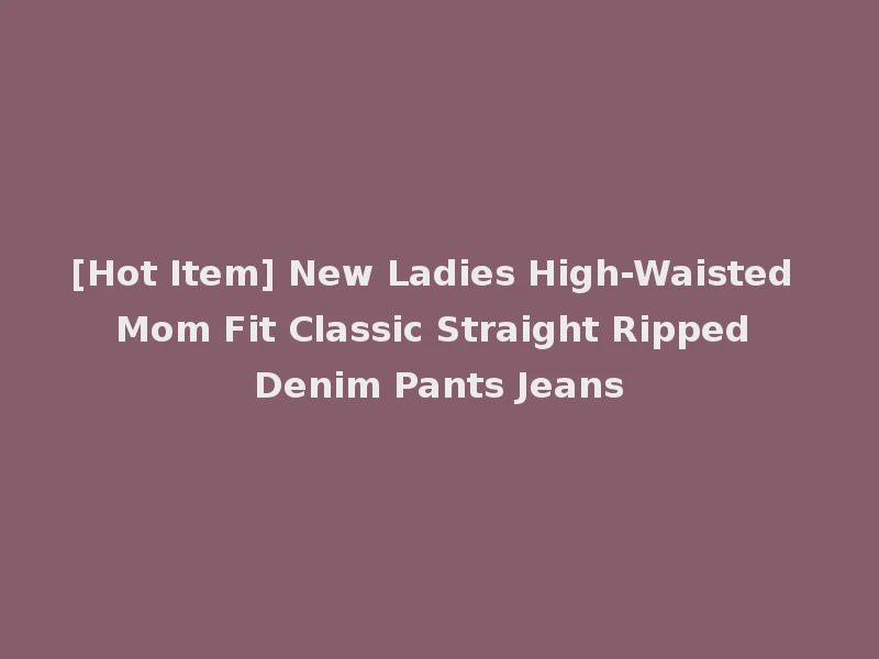 [Hot Item] New Ladies High-Waisted Mom Fit Classic Straight Ripped Denim Pants Jeans