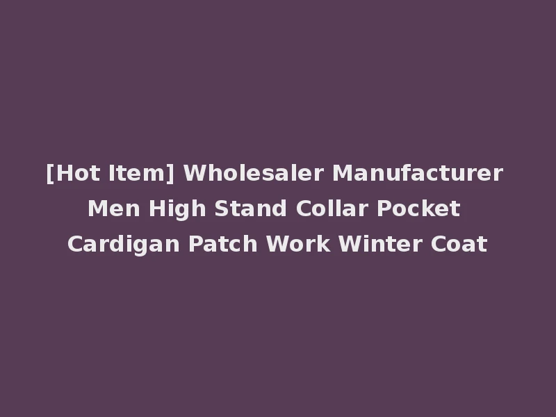 [Hot Item] Wholesaler Manufacturer Men High Stand Collar Pocket Cardigan Patch Work Winter Coat
