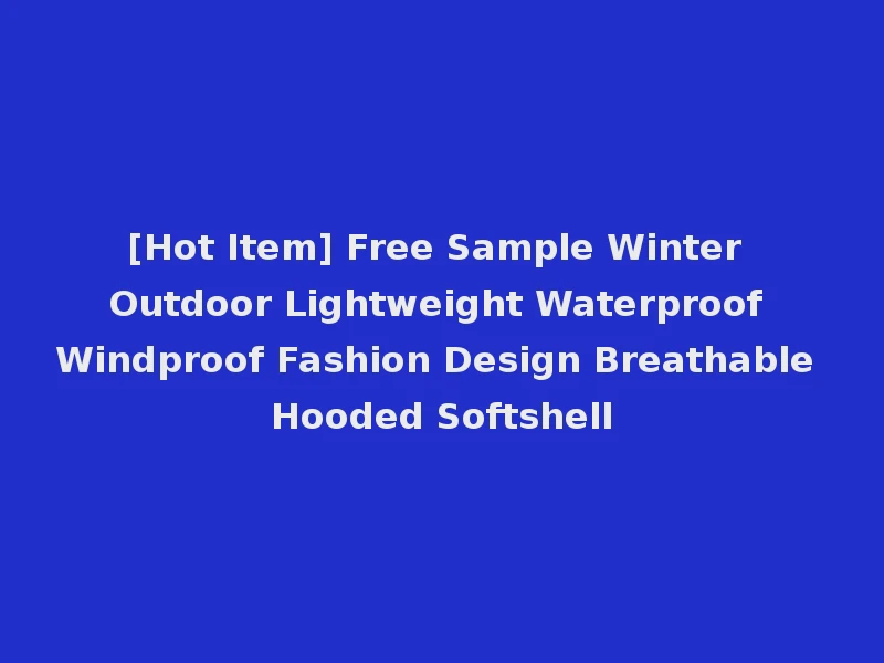[Hot Item] Free Sample Winter Outdoor Lightweight Waterproof Windproof Fashion Design Breathable Hooded Softshell