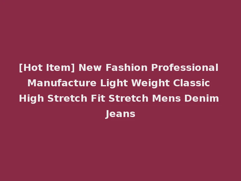 [Hot Item] New Fashion Professional Manufacture Light Weight Classic High Stretch Fit Stretch Mens Denim Jeans