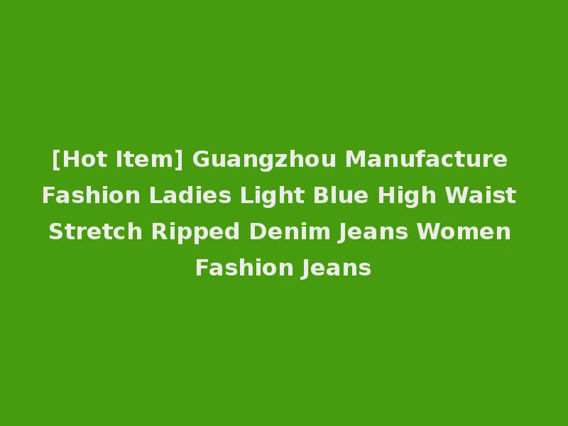 [Hot Item] Guangzhou Manufacture Fashion Ladies Light Blue High Waist Stretch Ripped Denim Jeans Women Fashion Jeans