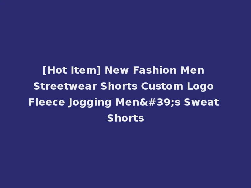 [Hot Item] New Fashion Men Streetwear Shorts Custom Logo Fleece Jogging Men's Sweat Shorts
