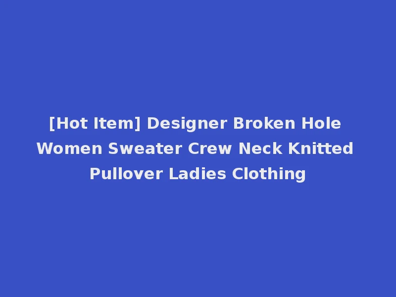 [Hot Item] Designer Broken Hole Women Sweater Crew Neck Knitted Pullover Ladies Clothing