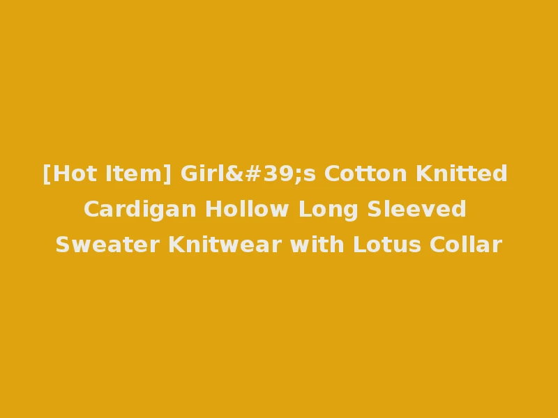 [Hot Item] Girl's Cotton Knitted Cardigan Hollow Long Sleeved Sweater Knitwear with Lotus Collar