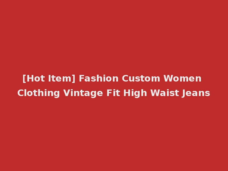 [Hot Item] Fashion Custom Women Clothing Vintage Fit High Waist Jeans
