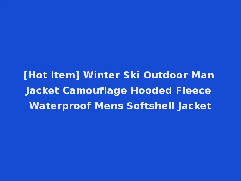 [Hot Item] Winter Ski Outdoor Man Jacket Camouflage Hooded Fleece Waterproof Mens Softshell Jacket