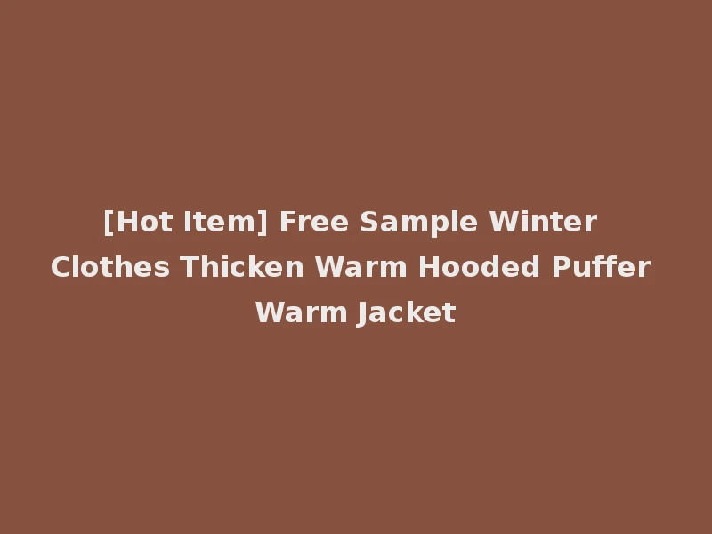 [Hot Item] Free Sample Winter Clothes Thicken Warm Hooded Puffer Warm Jacket