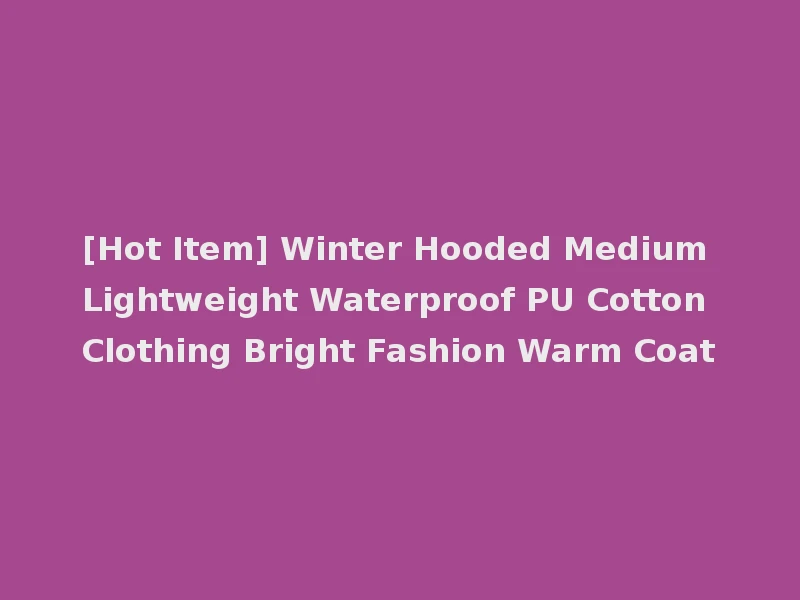 [Hot Item] Winter Hooded Medium Lightweight Waterproof PU Cotton Clothing Bright Fashion Warm Coat