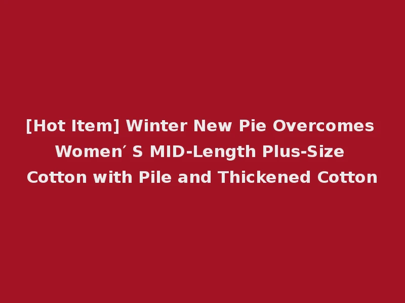 [Hot Item] Winter New Pie Overcomes Women′ S MID-Length Plus-Size Cotton with Pile and Thickened Cotton