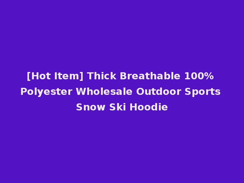 [Hot Item] Thick Breathable 100% Polyester Wholesale Outdoor Sports Snow Ski Hoodie