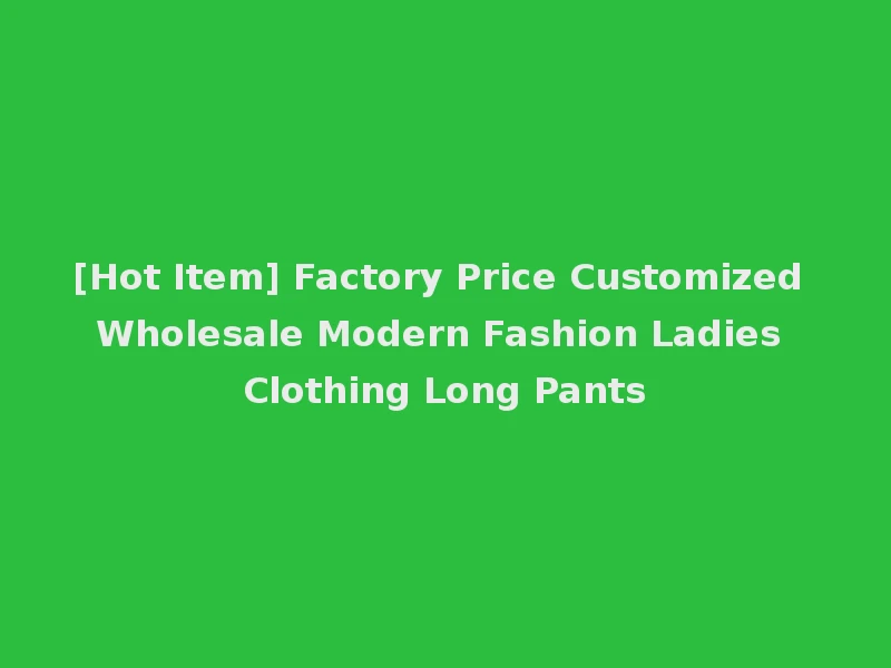 [Hot Item] Factory Price Customized Wholesale Modern Fashion Ladies Clothing Long Pants