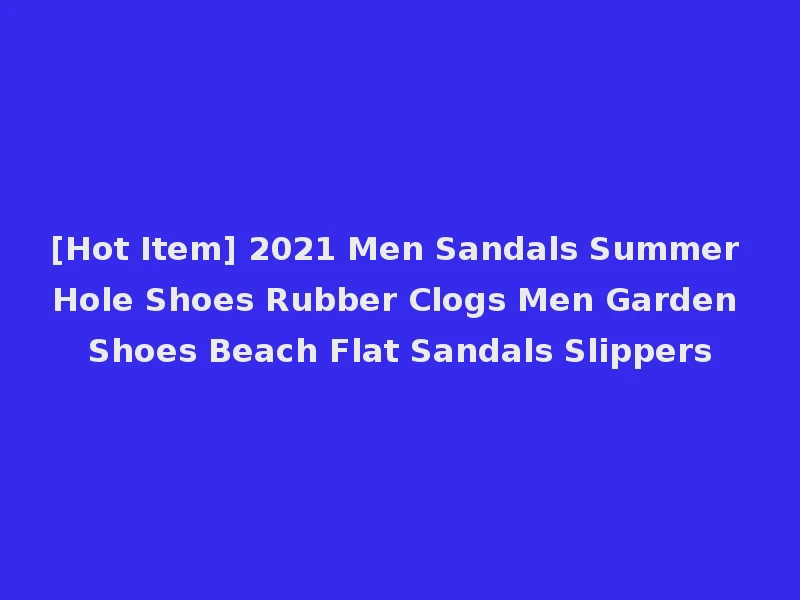 [Hot Item] 2021 Men Sandals Summer Hole Shoes Rubber Clogs Men Garden Shoes Beach Flat Sandals Slippers