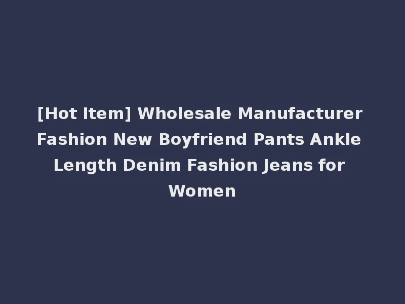 [Hot Item] Wholesale Manufacturer Fashion New Boyfriend Pants Ankle Length Denim Fashion Jeans for Women