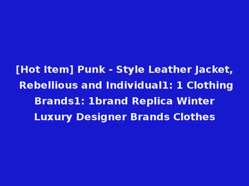 [Hot Item] Punk - Style Leather Jacket, Rebellious and Individual1: 1 Clothing Brands1: 1brand Replica Winter Luxury Designer Brands Clothes