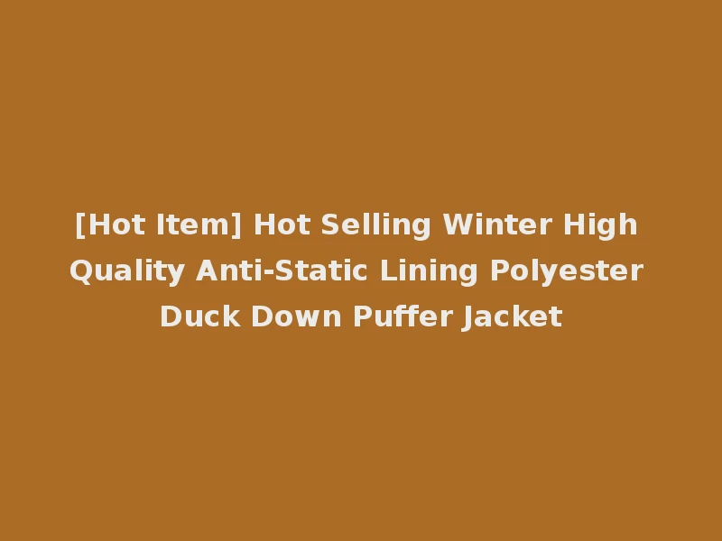 [Hot Item] Hot Selling Winter High Quality Anti-Static Lining Polyester Duck Down Puffer Jacket