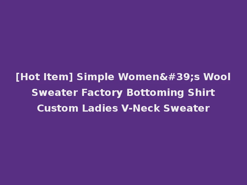 [Hot Item] Simple Women's Wool Sweater Factory Bottoming Shirt Custom Ladies V-Neck Sweater