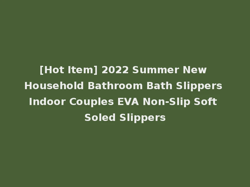[Hot Item] 2022 Summer New Household Bathroom Bath Slippers Indoor Couples EVA Non-Slip Soft Soled Slippers