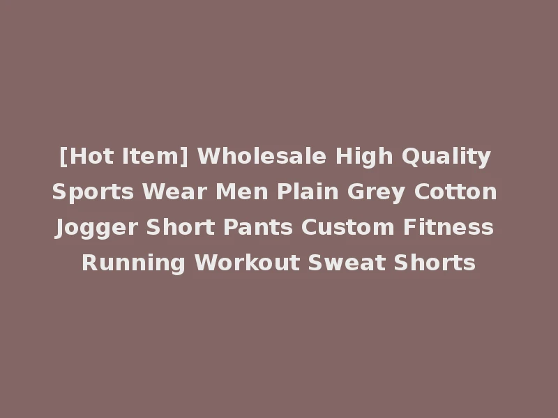 [Hot Item] Wholesale High Quality Sports Wear Men Plain Grey Cotton Jogger Short Pants Custom Fitness Running Workout Sweat Shorts