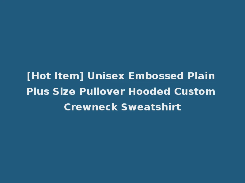 [Hot Item] Unisex Embossed Plain Plus Size Pullover Hooded Custom Crewneck Sweatshirt
