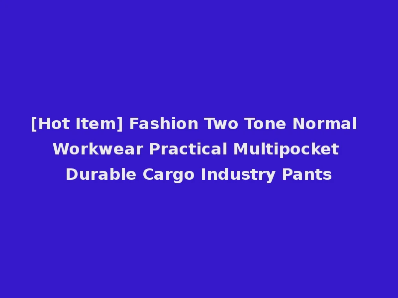 [Hot Item] Fashion Two Tone Normal Workwear Practical Multipocket Durable Cargo Industry Pants